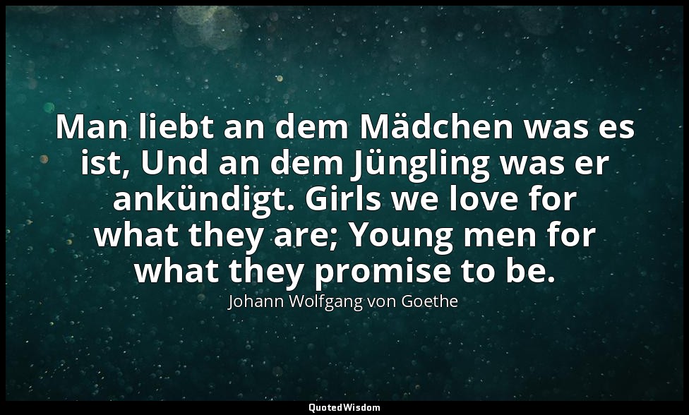 Man liebt an dem Mädchen was es ist, Und an dem Jüngling was er ankündigt. Girls — Johann Wolfgang von Goethe