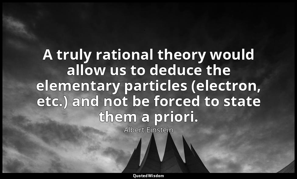A truly rational theory would allow us to deduce the elementary particles (elect — Albert Einstein