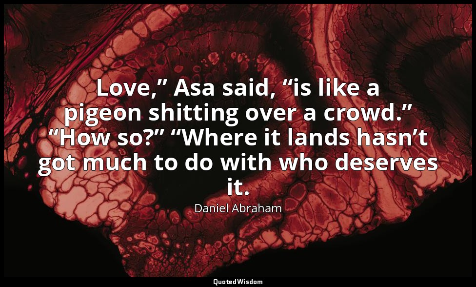 Love,” Asa said, “is like a pigeon shitting over a crowd.” “How so?” “Where it l — Daniel Abraham