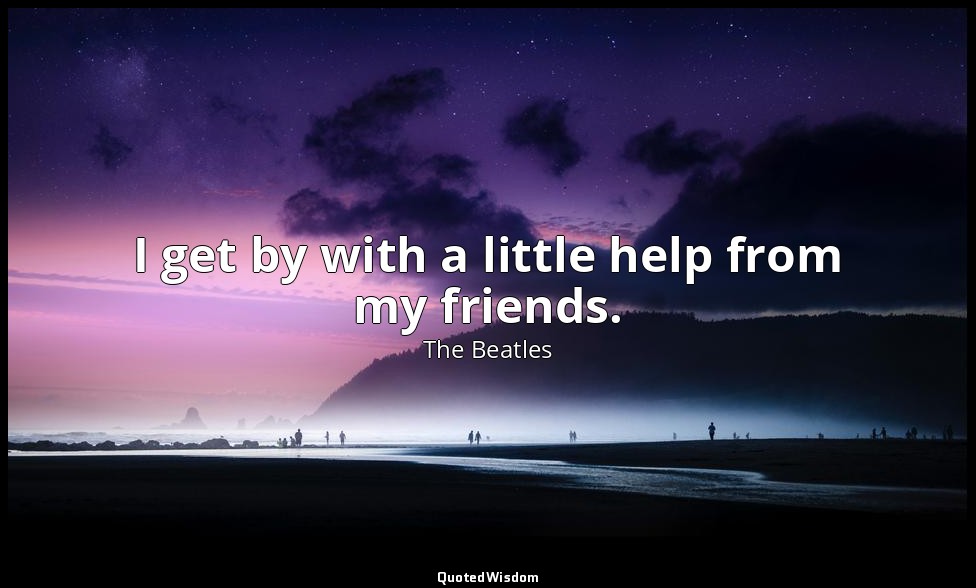 I get by with a little help from my friends. — The Beatles