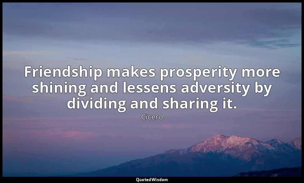 Friendship makes prosperity more shining and lessens adversity by dividing and s — Cicero