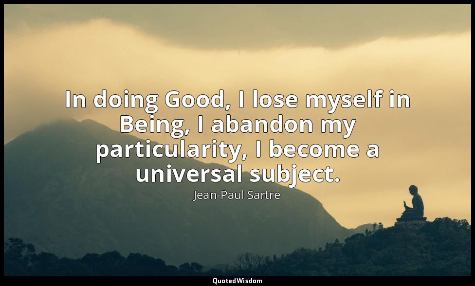 In doing Good, I lose myself in Being, I abandon my particularity, I become a un — Jean-Paul Sartre