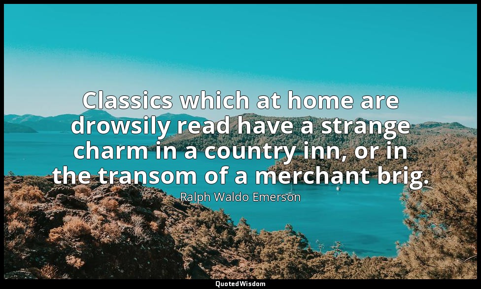 Classics which at home are drowsily read have a strange charm in a country inn,  — Ralph Waldo Emerson