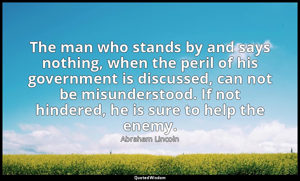 The man who stands by and says nothing, when the peril of his government is disc — Abraham Lincoln