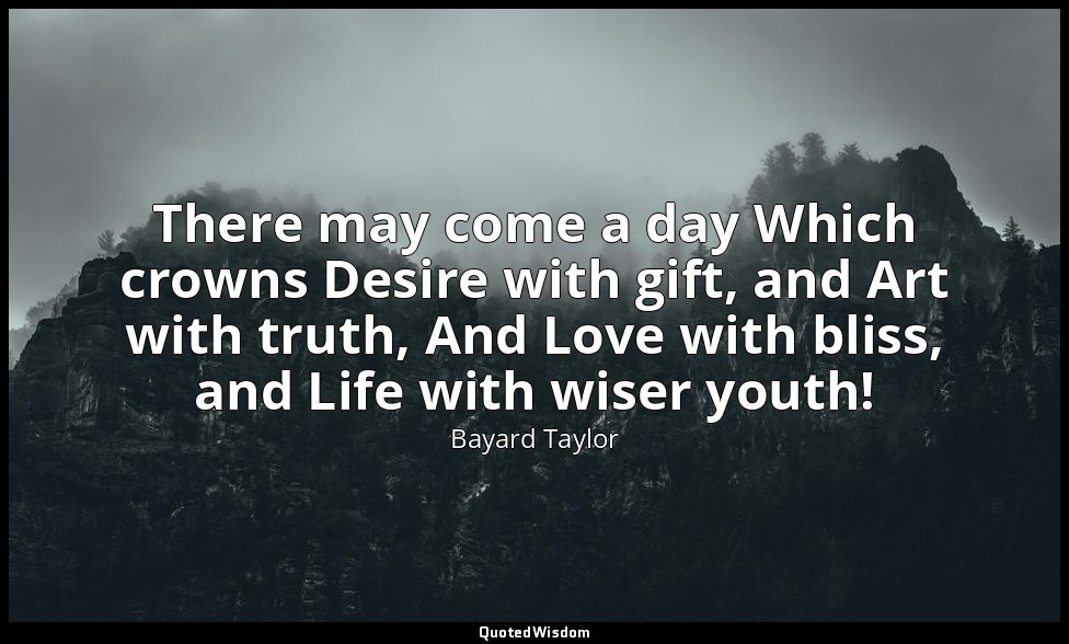 There may come a day Which crowns Desire with gift, and Art with truth, And Love — Bayard Taylor