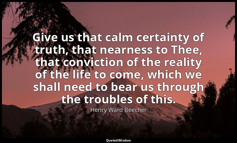Give us that calm certainty of truth, that nearness to Thee, that conviction of  — Henry Ward Beecher