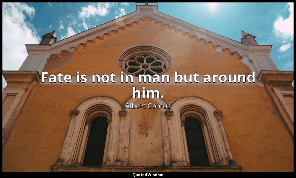 Fate is not in man but around him. — Albert Camus