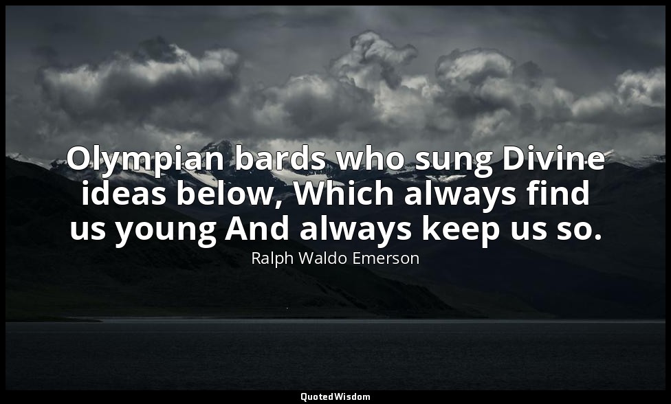 Olympian bards who sung Divine ideas below, Which always find us young And alway — Ralph Waldo Emerson