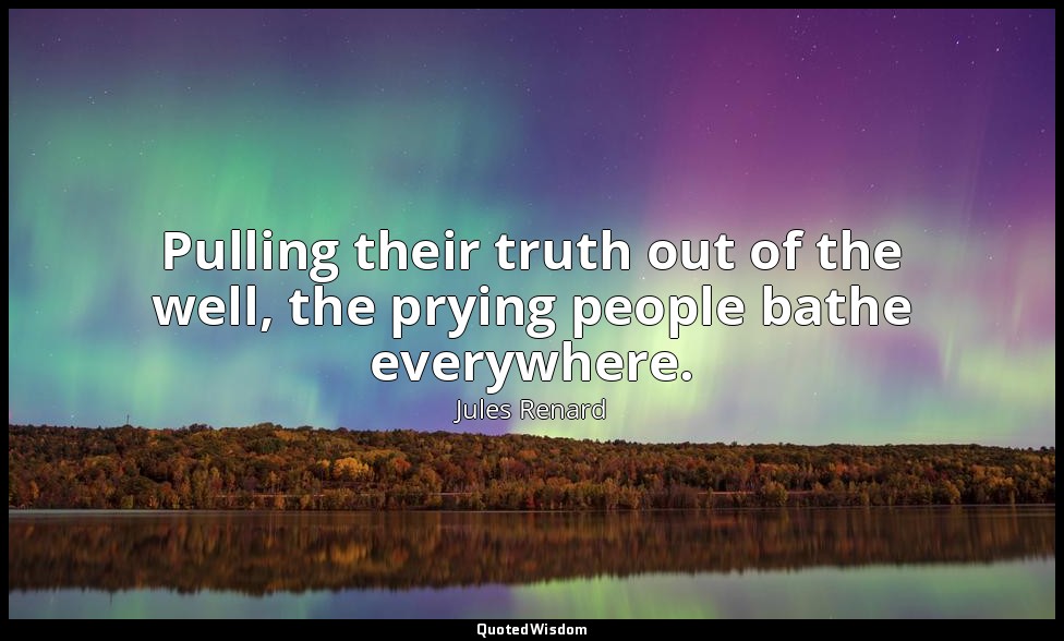 Pulling their truth out of the well, the prying people bathe everywhere. — Jules Renard