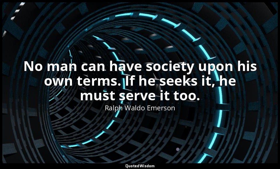 No man can have society upon his own terms. If he seeks it, he must serve it too — Ralph Waldo Emerson
