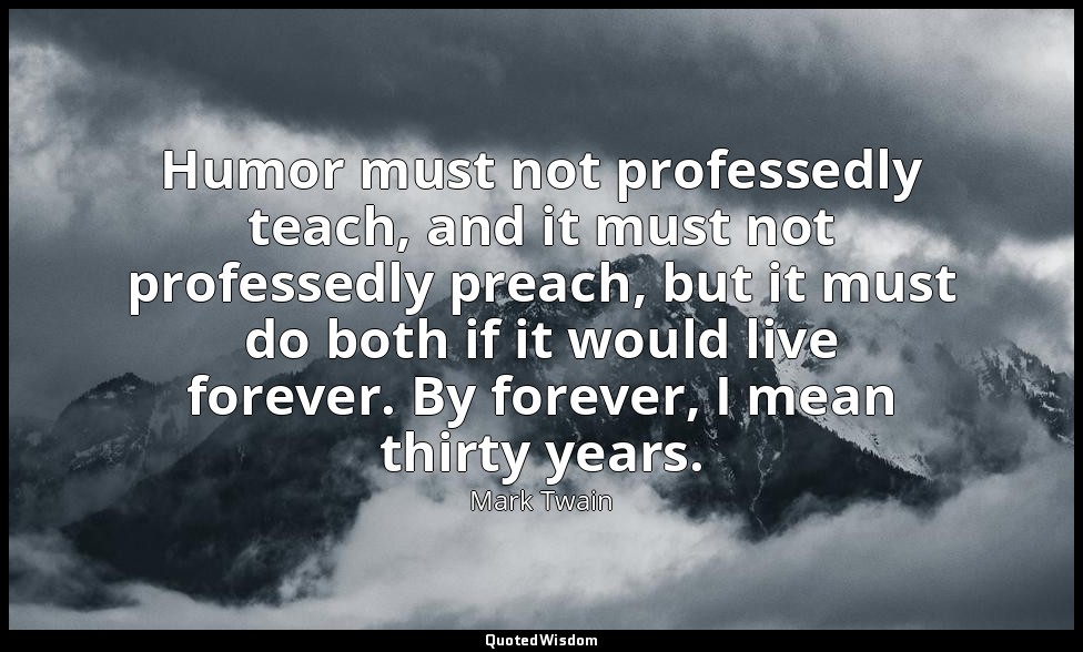 Humor must not professedly teach, and it must not professedly preach, but it mus — Mark Twain