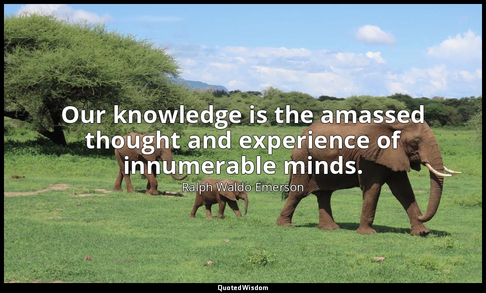 Our knowledge is the amassed thought and experience of innumerable minds. — Ralph Waldo Emerson