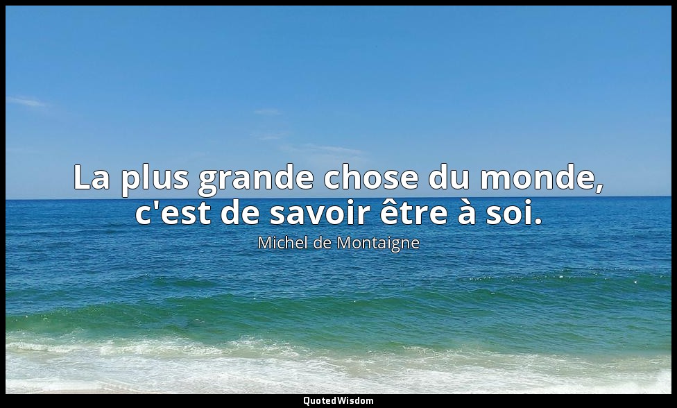 La plus grande chose du monde, c'est de savoir être à soi. — Michel de Montaigne