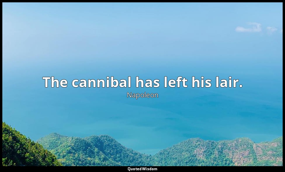 The cannibal has left his lair. — Napoleon