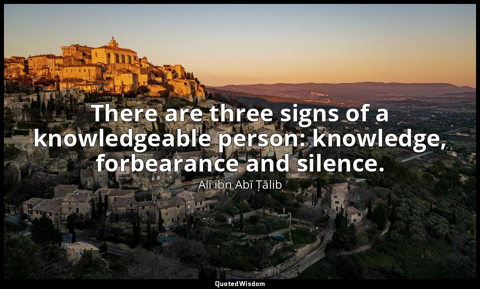 There are three signs of a knowledgeable person: knowledge, forbearance and sile — Alī ibn Abī Ṭālib