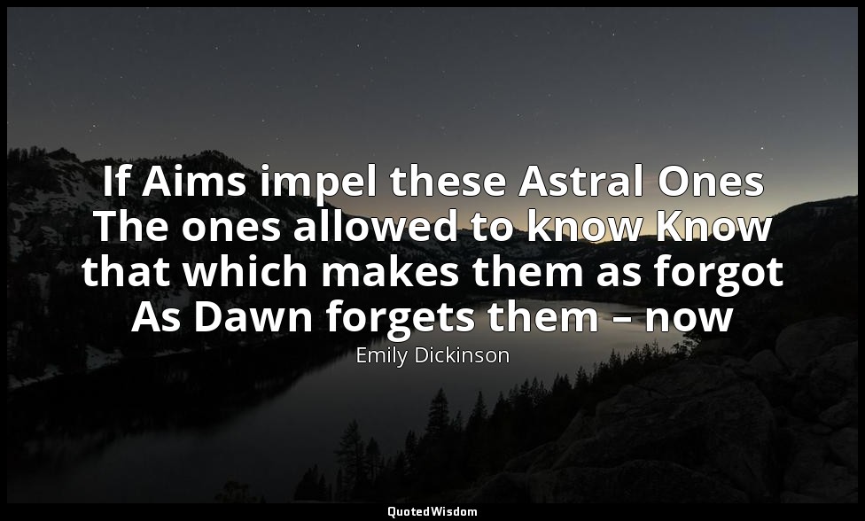 If Aims impel these Astral Ones The ones allowed to know Know that which makes t — Emily Dickinson