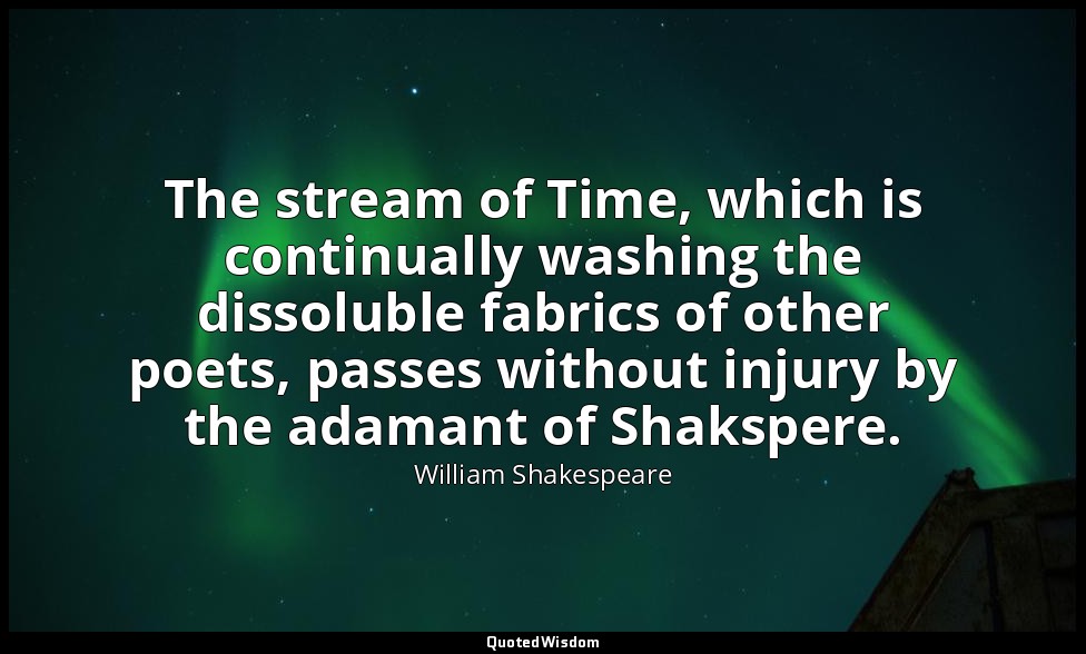 The stream of Time, which is continually washing the dissoluble fabrics of other — William Shakespeare