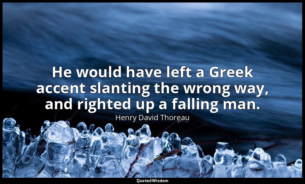 He would have left a Greek accent slanting the wrong way, and righted up a falli — Henry David Thoreau