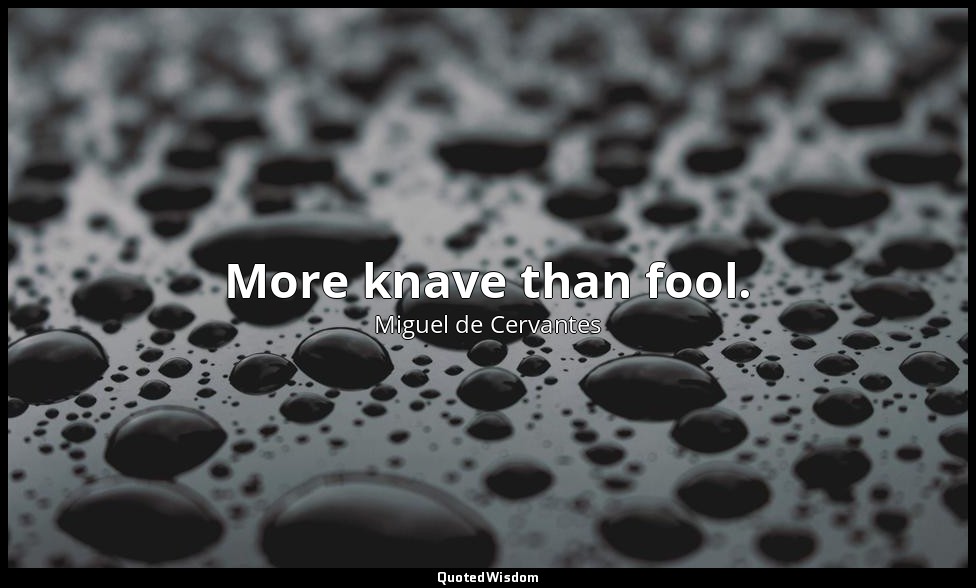 More knave than fool. — Miguel de Cervantes