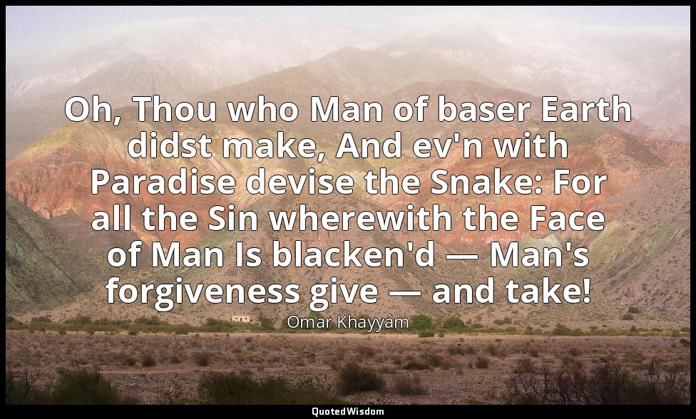Oh, Thou who Man of baser Earth didst make, And ev'n with Paradise devise the Sn — Omar Khayyám