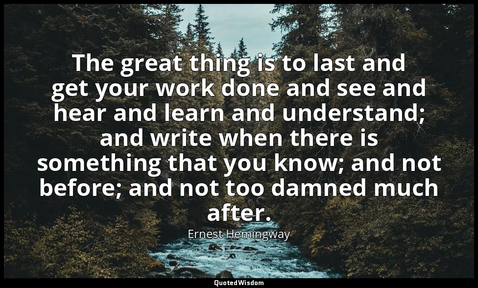 The great thing is to last and get your work done and see and hear and learn and — Ernest Hemingway