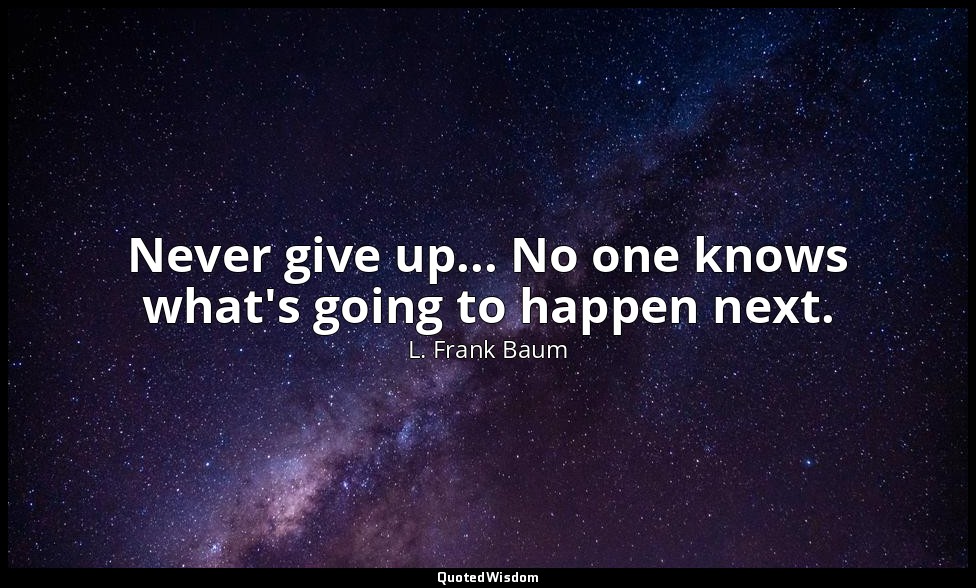 Never give up... No one knows what's going to happen next. — L. Frank Baum