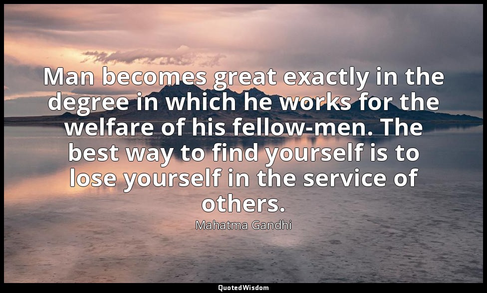 Man becomes great exactly in the degree in which he works for the welfare of his — Mahatma Gandhi