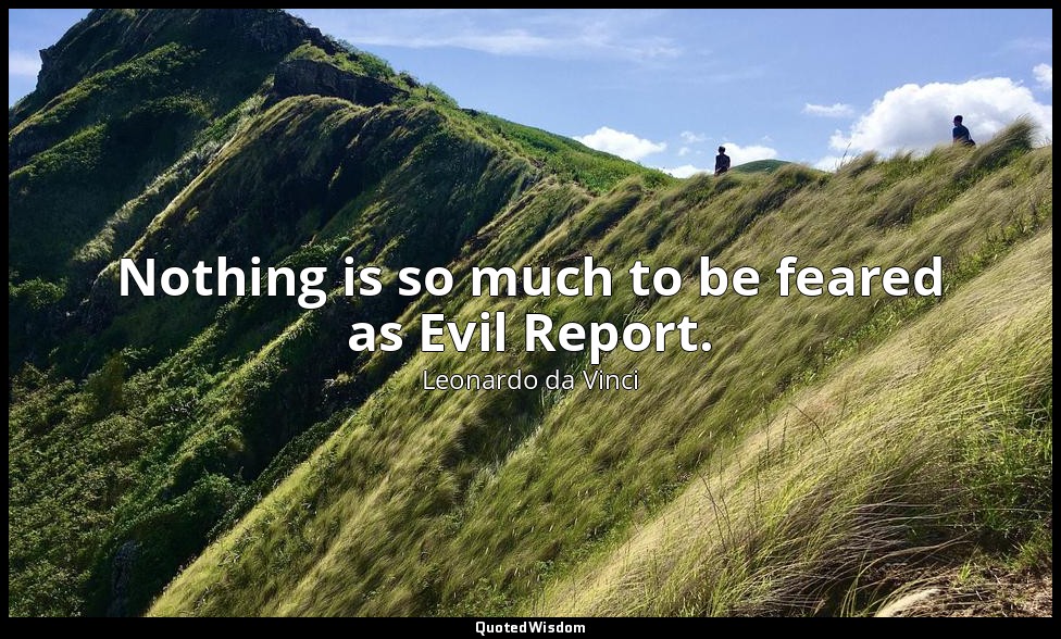 Nothing is so much to be feared as Evil Report. — Leonardo da Vinci