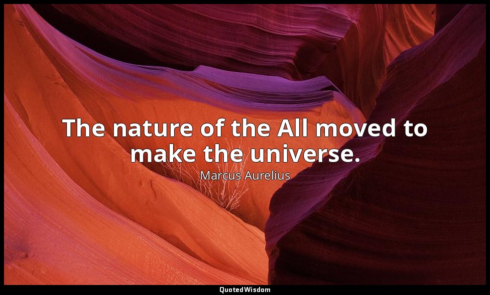 The nature of the All moved to make the universe. — Marcus Aurelius
