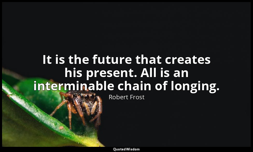 It is the future that creates his present. All is an interminable chain of longi — Robert Frost