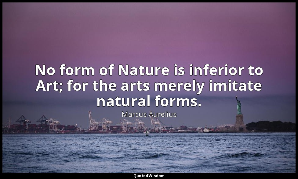 No form of Nature is inferior to Art; for the arts merely imitate natural forms. — Marcus Aurelius