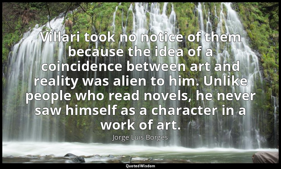 Villari took no notice of them because the idea of a coincidence between art and — Jorge Luis Borges
