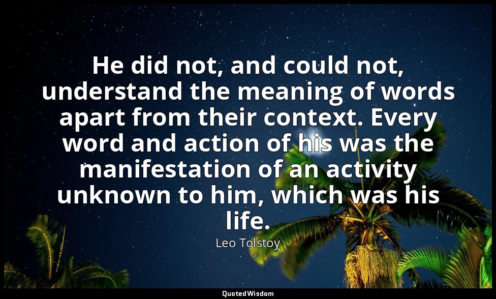 He did not, and could not, understand the meaning of words apart from their cont — Leo Tolstoy