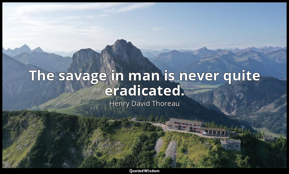The savage in man is never quite eradicated. — Henry David Thoreau