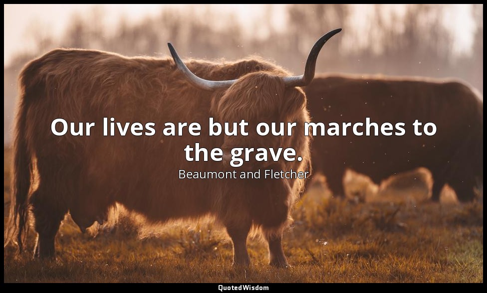 Our lives are but our marches to the grave. — Beaumont and Fletcher