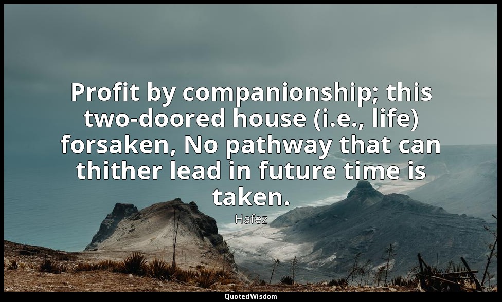 Profit by companionship; this two-doored house (i.e., life) forsaken, No pathway — Hafez