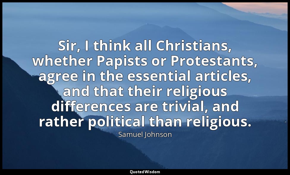 Sir, I think all Christians, whether Papists or Protestants, agree in the essent — Samuel Johnson