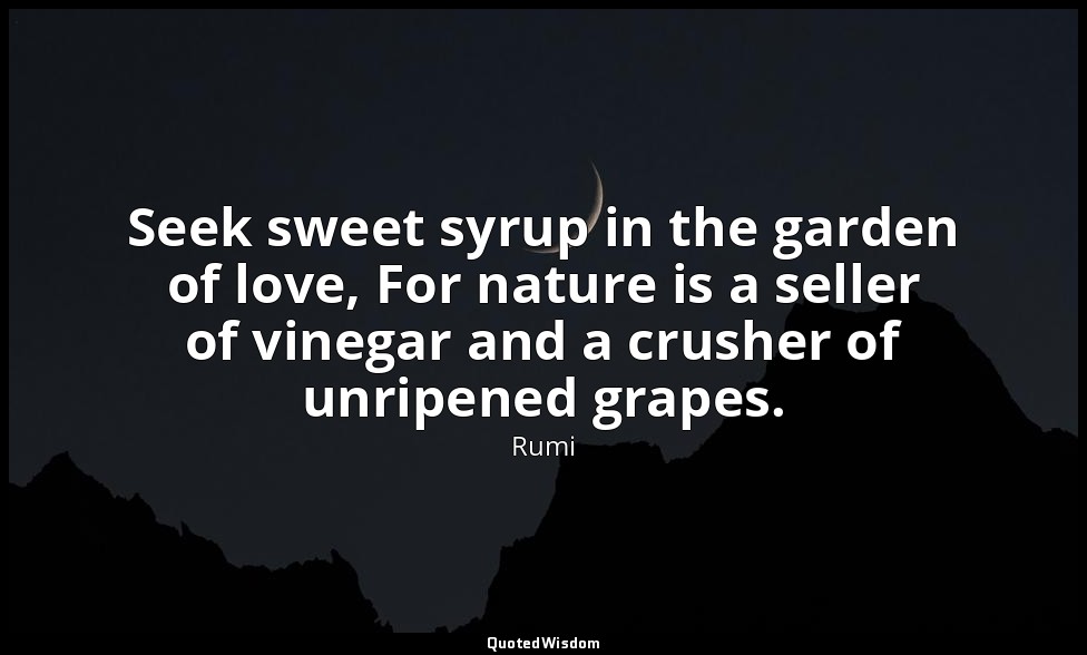 Seek sweet syrup in the garden of love, For nature is a seller of vinegar and a  — Rumi