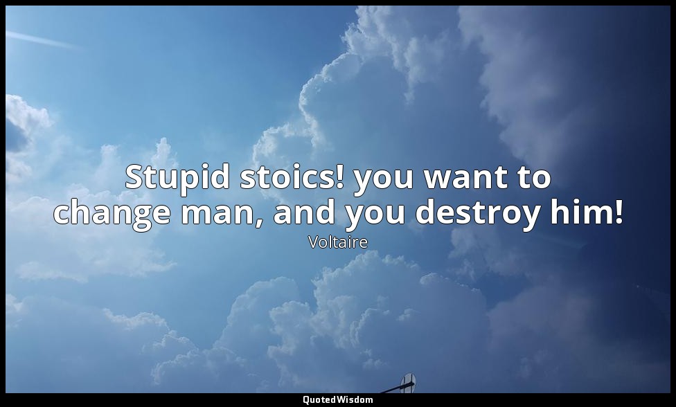 Stupid stoics! you want to change man, and you destroy him! — Voltaire