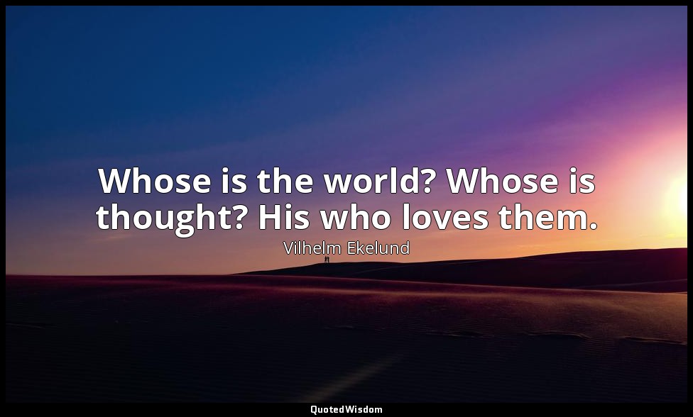 Whose is the world? Whose is thought? His who loves them. — Vilhelm Ekelund
