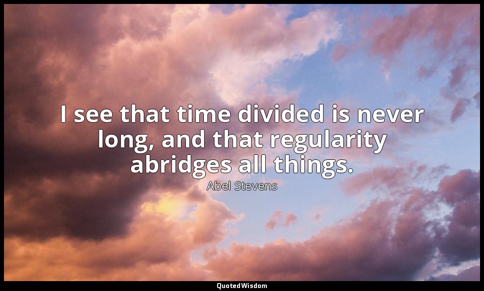I see that time divided is never long, and that regularity abridges all things. — Abel Stevens