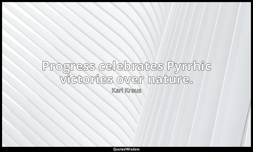 Progress celebrates Pyrrhic victories over nature. — Karl Kraus