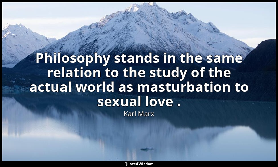 Philosophy stands in the same relation to the study of the actual world as mastu — Karl Marx