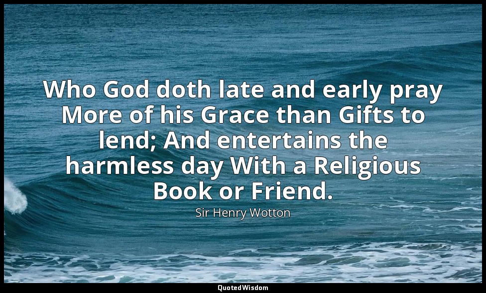 Who God doth late and early pray More of his Grace than Gifts to lend; And enter — Sir Henry Wotton