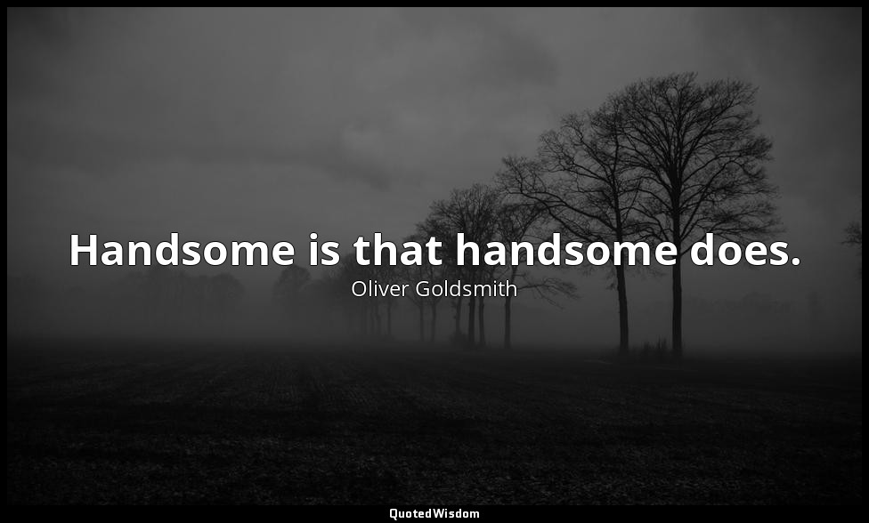Handsome is that handsome does. — Oliver Goldsmith