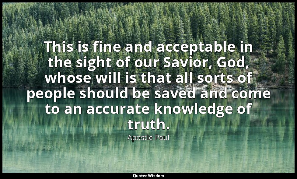 This is fine and acceptable in the sight of our Savior, God, whose will is that  — Apostle Paul