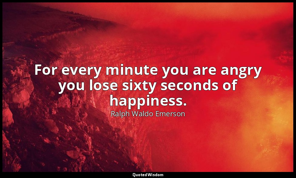 For every minute you are angry you lose sixty seconds of happiness. — Ralph Waldo Emerson