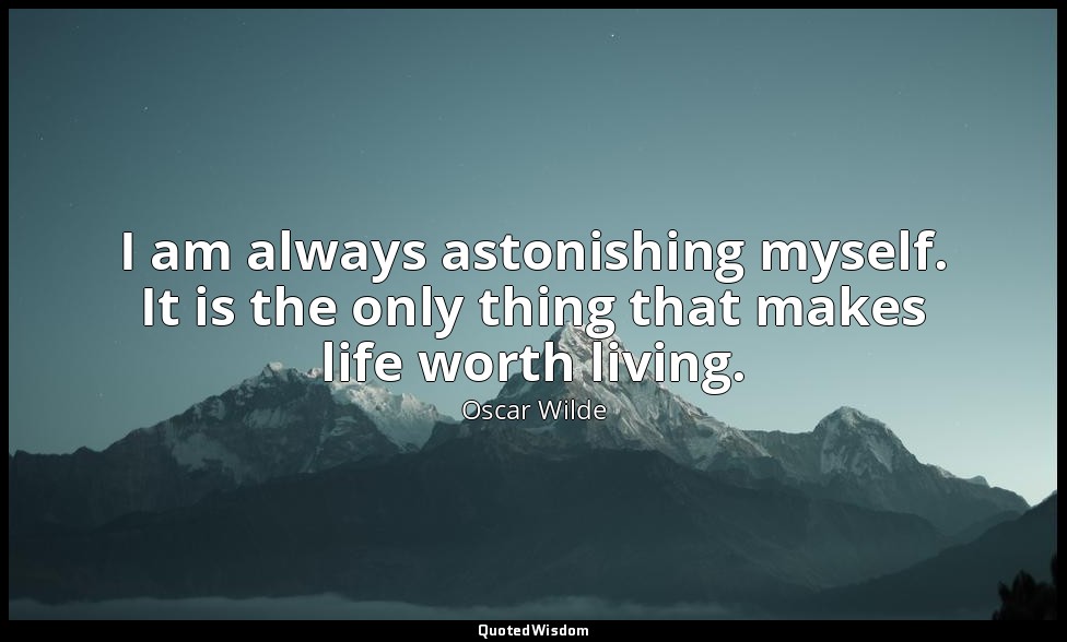 I am always astonishing myself. It is the only thing that makes life worth livin — Oscar Wilde