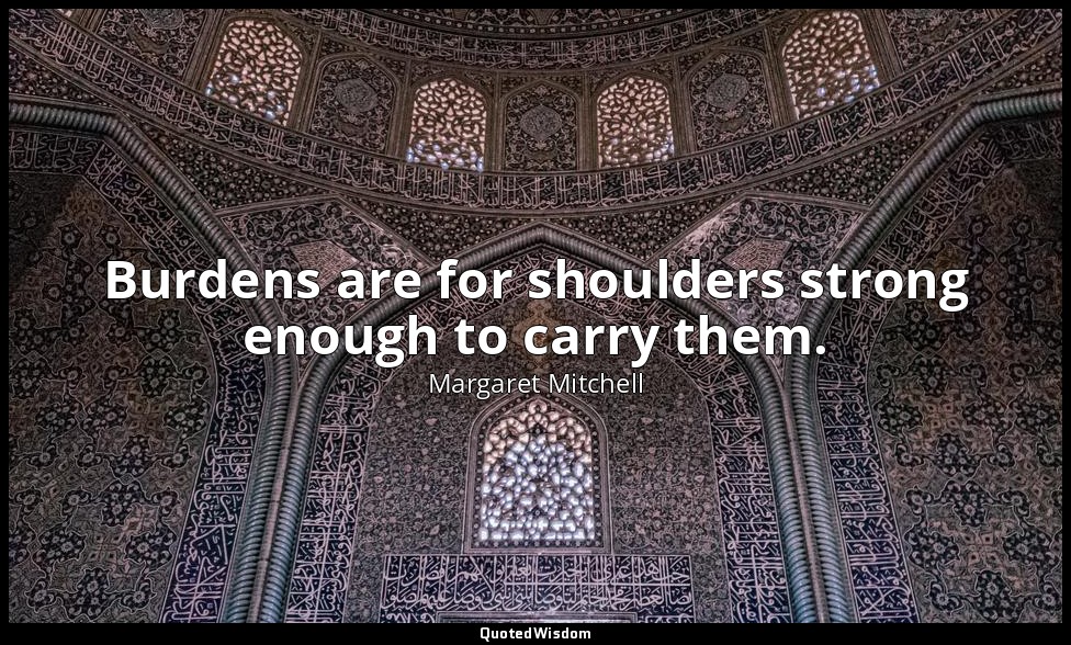 Burdens are for shoulders strong enough to carry them. — Margaret Mitchell