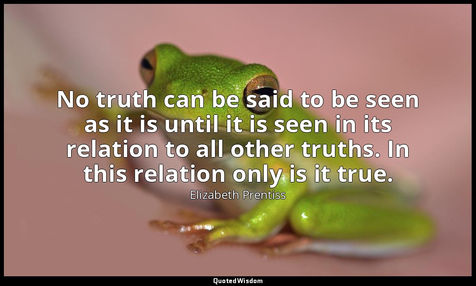 No truth can be said to be seen as it is until it is seen in its relation to all — Elizabeth Prentiss